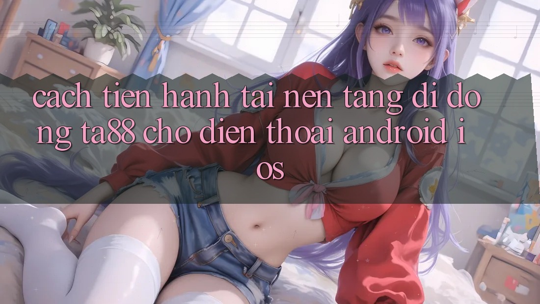 Cách tiến hành Tải Nền tảng di động TA88 Cho Điện Thoại (Android & iOS) Cách tiến hành Tải Nền tảng di động TA88 Cho Điện Thoại (Android & iOS)