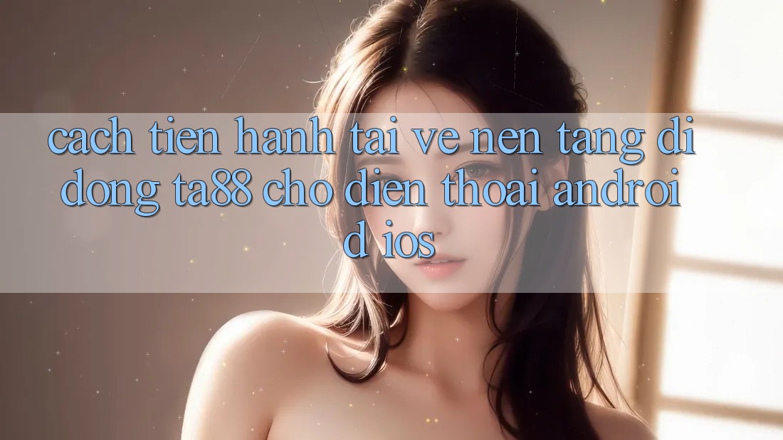 Cách tiến hành Tải về Nền tảng di động TA88 Cho Điện Thoại (Android & iOS) Cách tiến hành Tải về Nền tảng di động TA88 Cho Điện Thoại (Android & iOS)
