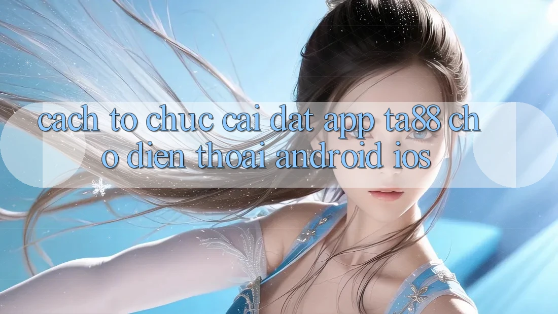 Cách tổ chức Cài đặt App TA88 Cho Điện Thoại (Android & iOS) Cách tổ chức Cài đặt App TA88 Cho Điện Thoại (Android & iOS)