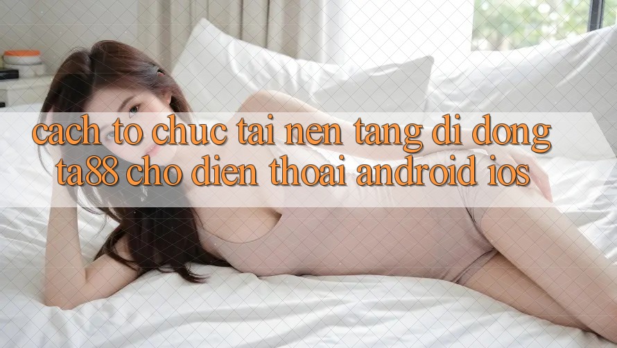Cách tổ chức Tải Nền tảng di động TA88 Cho Điện Thoại (Android & iOS) Cách tổ chức Tải Nền tảng di động TA88 Cho Điện Thoại (Android & iOS)