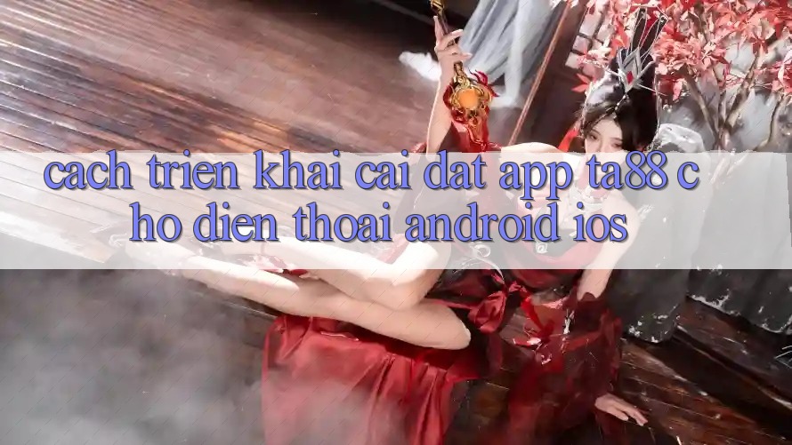 Cách triển khai Cài đặt App TA88 Cho Điện Thoại (Android & iOS) Cách triển khai Cài đặt App TA88 Cho Điện Thoại (Android & iOS)