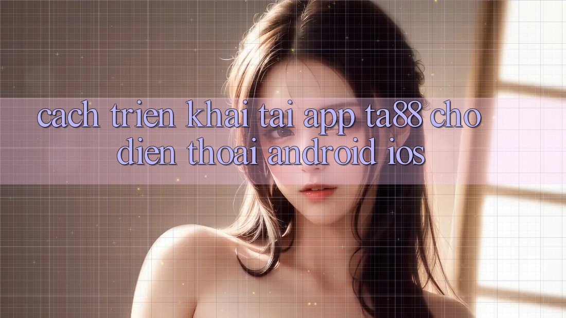 Cách triển khai Tải App TA88 Cho Điện Thoại (Android & iOS) Cách triển khai Tải App TA88 Cho Điện Thoại (Android & iOS)