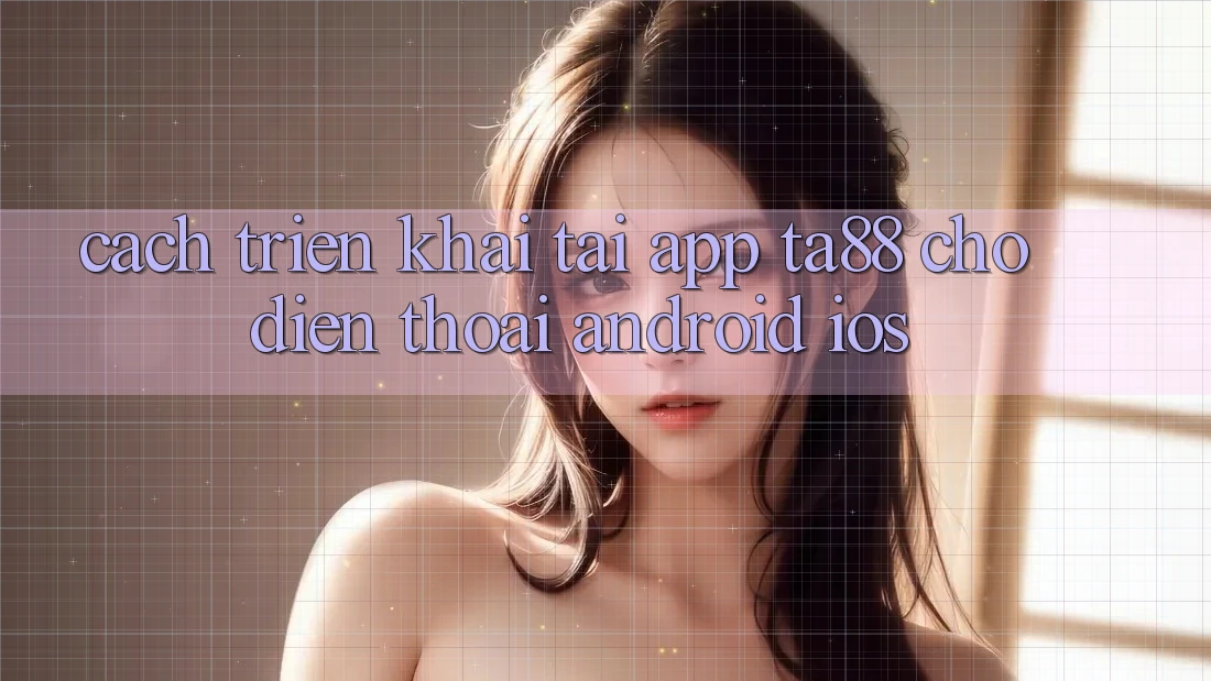 Cách triển khai Tải App TA88 Cho Điện Thoại (Android & iOS) Cách triển khai Tải App TA88 Cho Điện Thoại (Android & iOS)