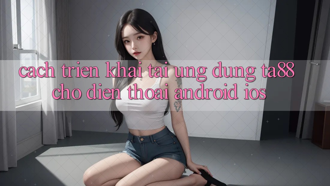 Cách triển khai Tải Ứng dụng TA88 Cho Điện Thoại (Android & iOS) Cách triển khai Tải Ứng dụng TA88 Cho Điện Thoại (Android & iOS)