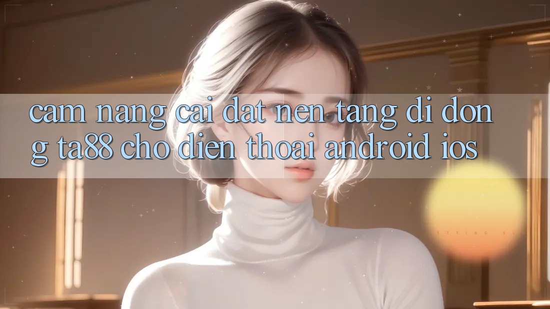 Cẩm nang Cài đặt Nền tảng di động TA88 Cho Điện Thoại (Android & iOS) Cẩm nang Cài đặt Nền tảng di động TA88 Cho Điện Thoại (Android & iOS)