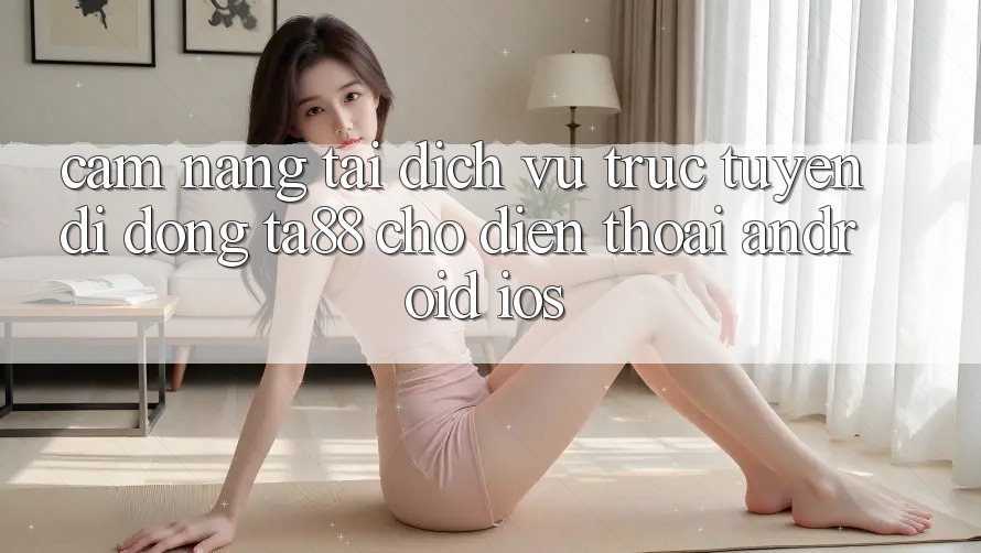 Cẩm nang Tải Dịch vụ trực tuyến di động TA88 Cho Điện Thoại (Android & iOS) Cẩm nang Tải Dịch vụ trực tuyến di động TA88 Cho Điện Thoại (Android & iOS)