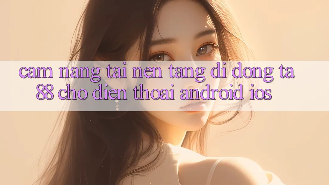 Cẩm nang Tải Nền tảng di động TA88 Cho Điện Thoại (Android & iOS)