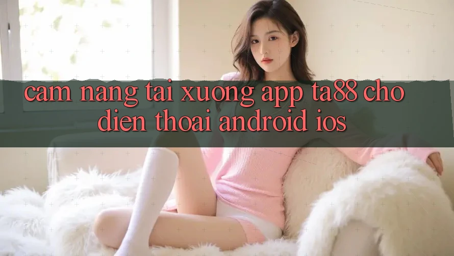 Cẩm nang Tải xuống App TA88 Cho Điện Thoại (Android & iOS) Cẩm nang Tải xuống App TA88 Cho Điện Thoại (Android & iOS)