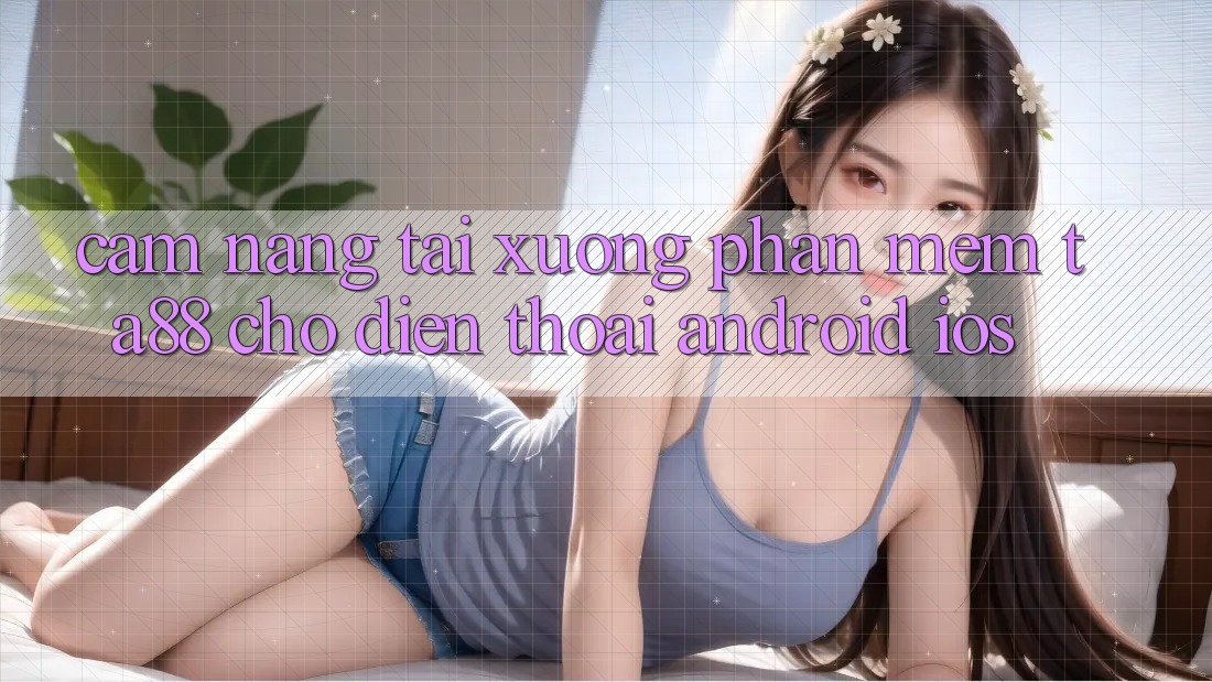 Cẩm nang Tải xuống Phần mềm TA88 Cho Điện Thoại (Android & iOS) Cẩm nang Tải xuống Phần mềm TA88 Cho Điện Thoại (Android & iOS)