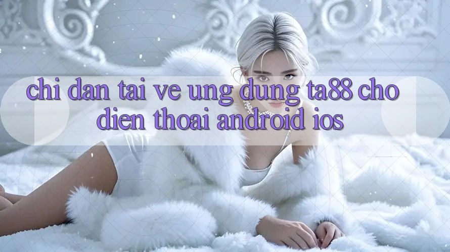 Chỉ dẫn Tải về Ứng dụng TA88 Cho Điện Thoại (Android & iOS) Chỉ dẫn Tải về Ứng dụng TA88 Cho Điện Thoại (Android & iOS)