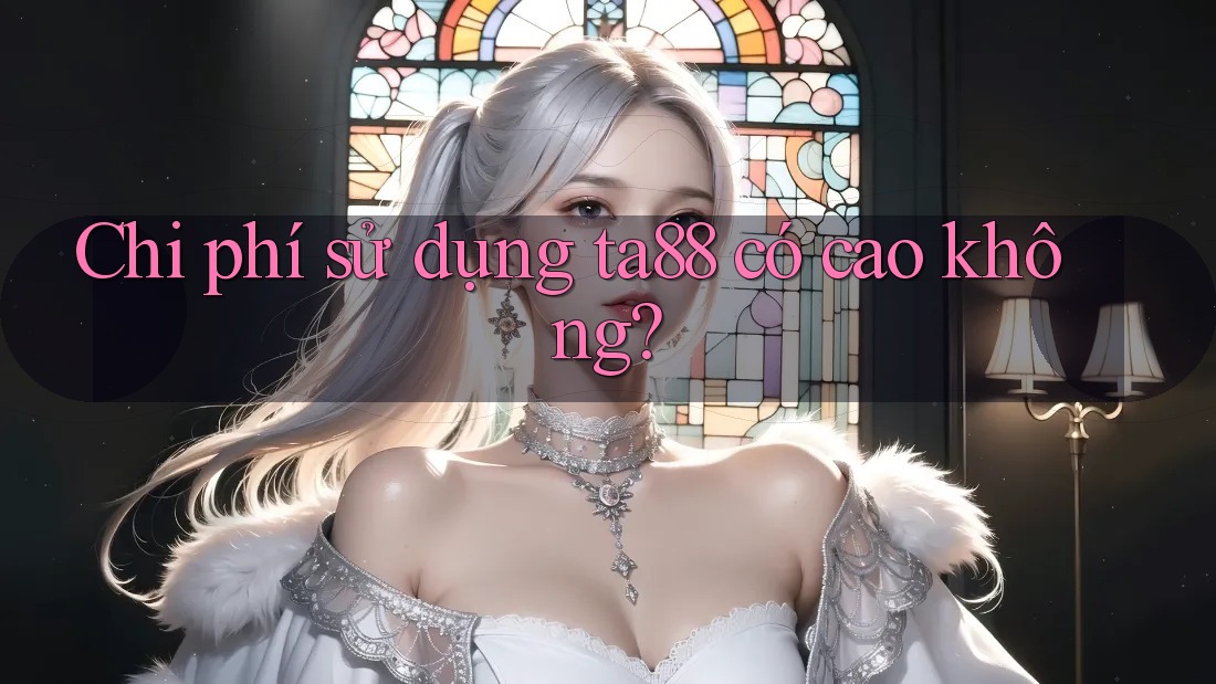 Chi phí sử dụng ta88 có cao không? Chi phí sử dụng ta88 có cao không?
