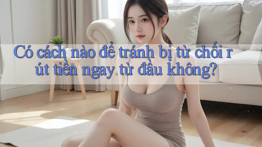 Có cách nào để tránh bị từ chối rút tiền ngay từ đầu không? Có cách nào để tránh bị từ chối rút tiền ngay từ đầu không?