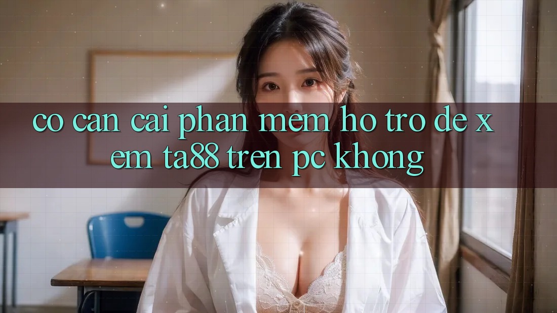 Có cần cài phần mềm hỗ trợ để xem ta88 trên PC không?