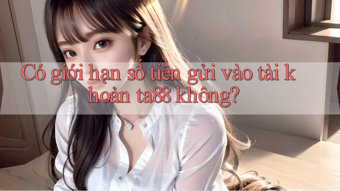 Có giới hạn số tiền gửi vào tài khoản ta88 không? Có giới hạn số tiền gửi vào tài khoản ta88 không?