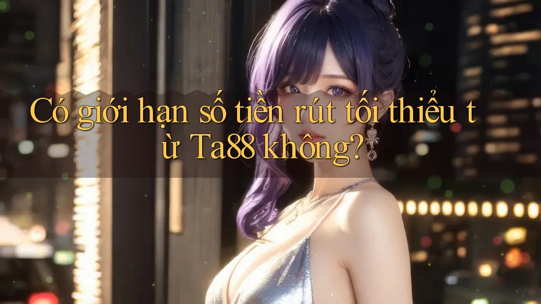 Có giới hạn số tiền rút tối thiểu từ Ta88 không? Có giới hạn số tiền rút tối thiểu từ Ta88 không?