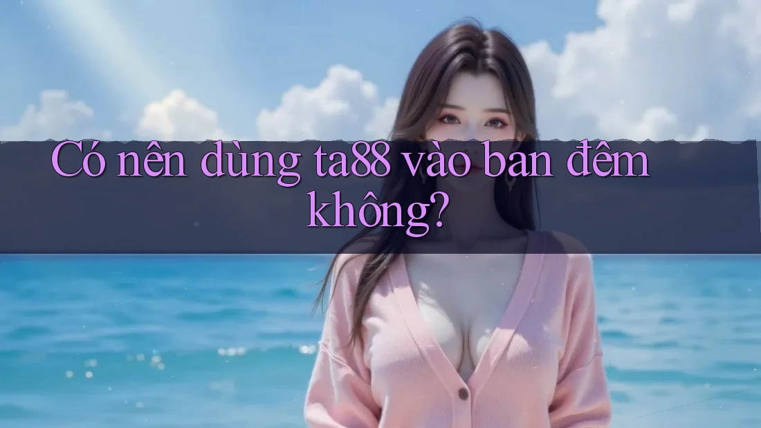 Có nên dùng ta88 vào ban đêm không? Có nên dùng ta88 vào ban đêm không?