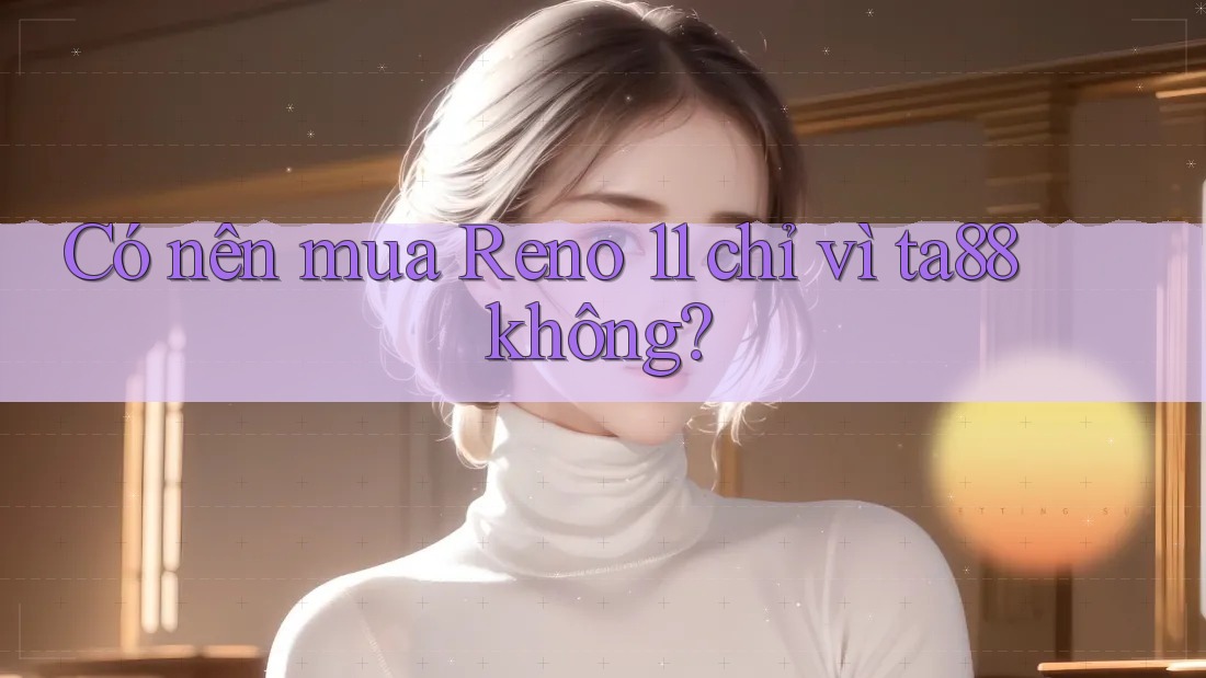 Có nên mua Reno 11 chỉ vì ta88 không?