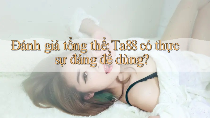 Đánh giá tổng thể: Ta88 có thực sự đáng để dùng? Đánh giá tổng thể: Ta88 có thực sự đáng để dùng?