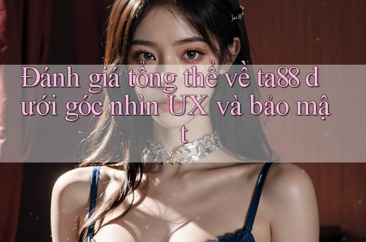 Đánh giá tổng thể về ta88 dưới góc nhìn UX và bảo mật Đánh giá tổng thể về ta88 dưới góc nhìn UX và bảo mật