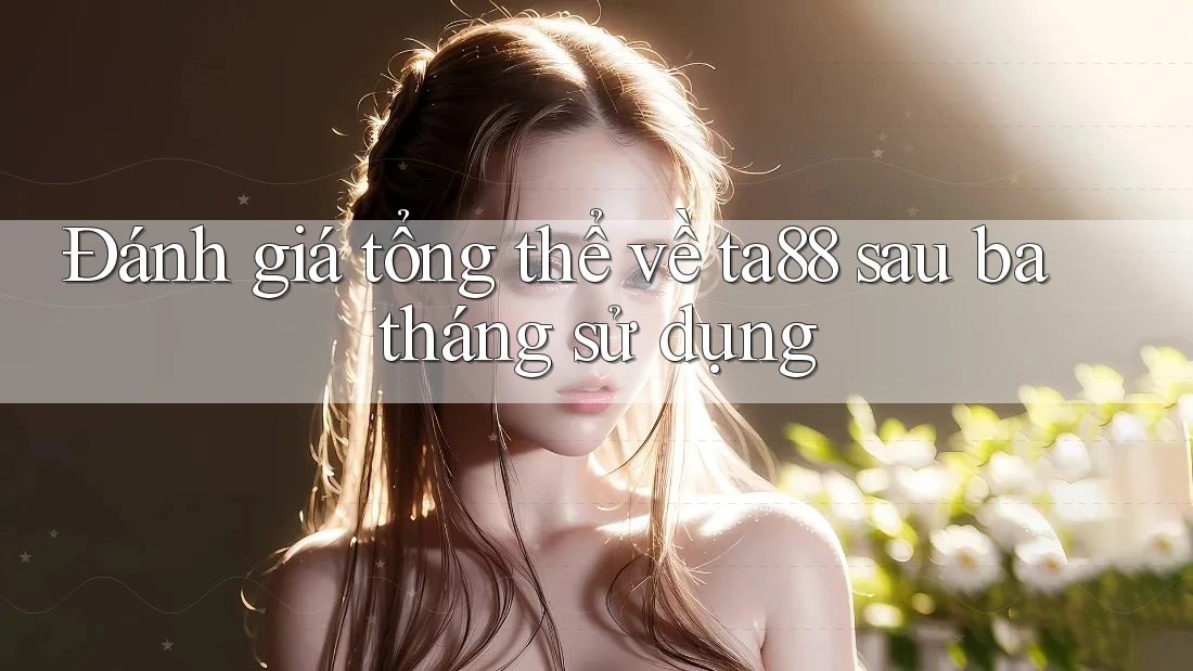 Đánh giá tổng thể về ta88 sau ba tháng sử dụng Đánh giá tổng thể về ta88 sau ba tháng sử dụng