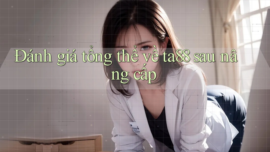 Đánh giá tổng thể về ta88 sau nâng cấp