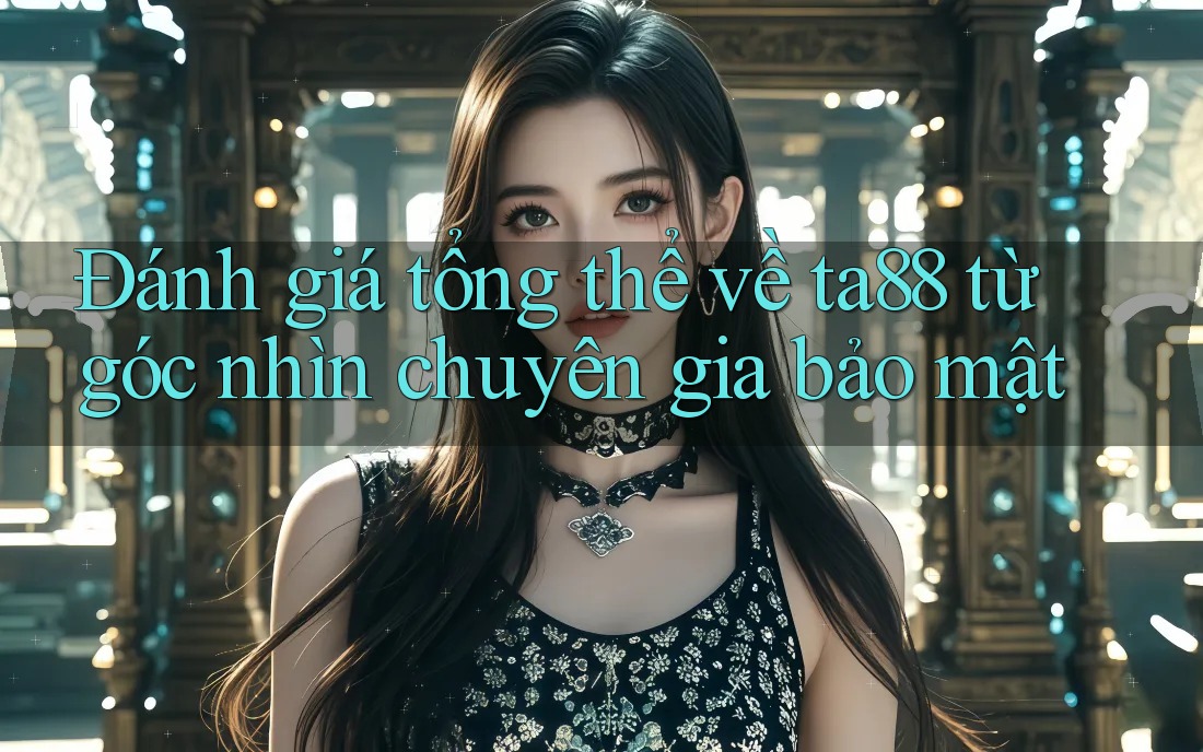 Đánh giá tổng thể về ta88 từ góc nhìn chuyên gia bảo mật Đánh giá tổng thể về ta88 từ góc nhìn chuyên gia bảo mật
