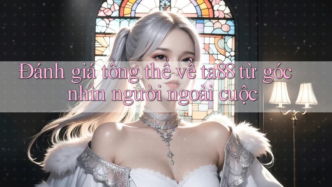Đánh giá tổng thể về ta88 từ góc nhìn người ngoài cuộc Đánh giá tổng thể về ta88 từ góc nhìn người ngoài cuộc