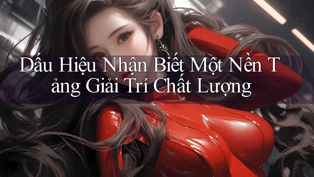 Dấu Hiệu Nhận Biết Một Nền Tảng Giải Trí Chất Lượng