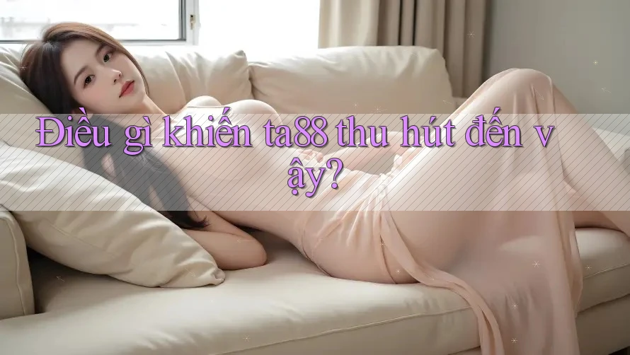 Điều gì khiến ta88 thu hút đến vậy? Điều gì khiến ta88 thu hút đến vậy?