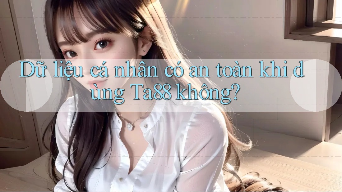 Dữ liệu cá nhân có an toàn khi dùng Ta88 không?
