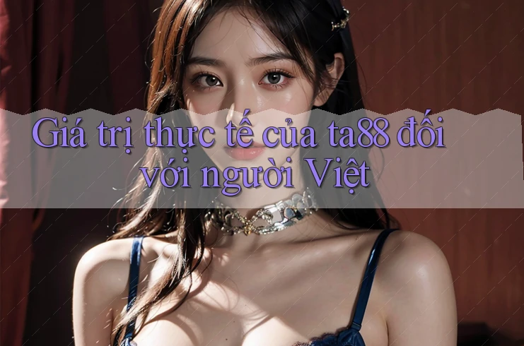 Giá trị thực tế của ta88 đối với người Việt Giá trị thực tế của ta88 đối với người Việt