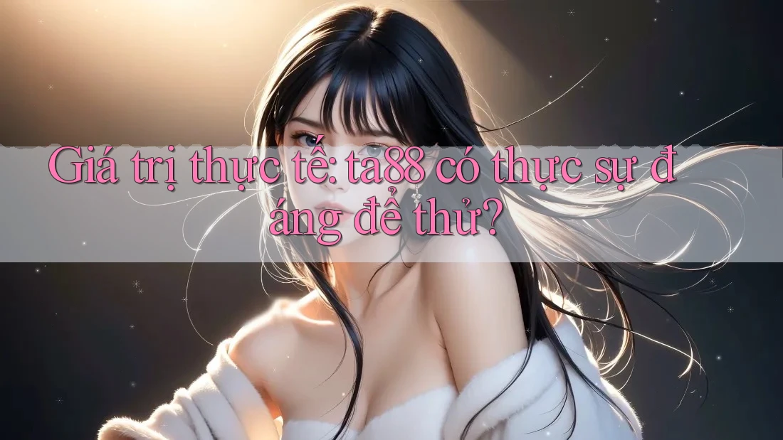Giá trị thực tế: ta88 có thực sự đáng để thử? Giá trị thực tế: ta88 có thực sự đáng để thử?