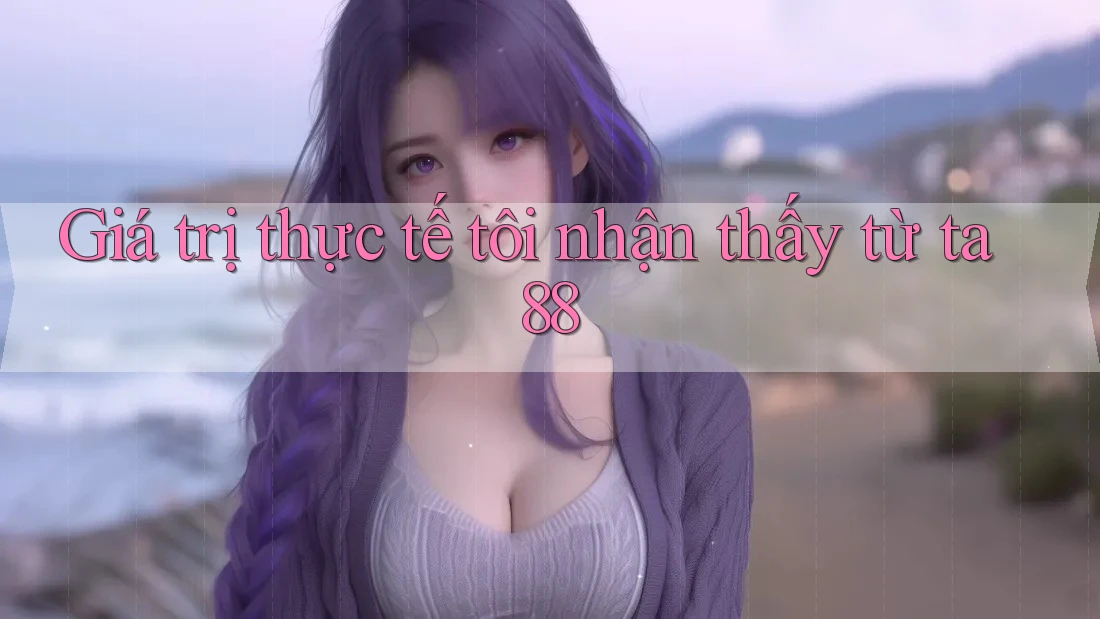 Giá trị thực tế tôi nhận thấy từ ta88 Giá trị thực tế tôi nhận thấy từ ta88