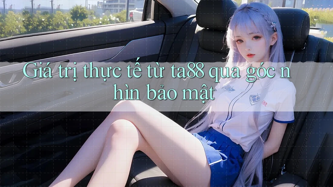 Giá trị thực tế từ ta88 qua góc nhìn bảo mật Giá trị thực tế từ ta88 qua góc nhìn bảo mật