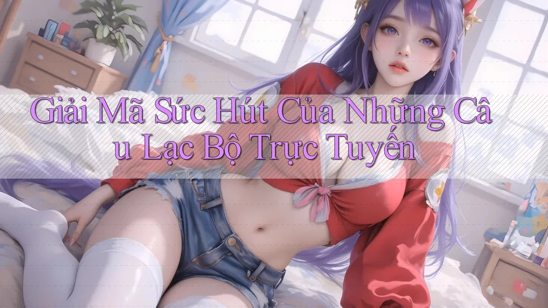 Giải Mã Sức Hút Của Những Câu Lạc Bộ Trực Tuyến Giải Mã Sức Hút Của Những Câu Lạc Bộ Trực Tuyến