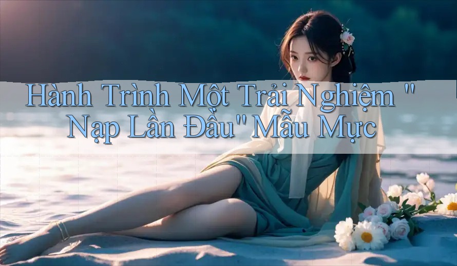 Hành Trình Một Trải Nghiệm “Nạp Lần Đầu” Mẫu Mực Hành Trình Một Trải Nghiệm “Nạp Lần Đầu” Mẫu Mực
