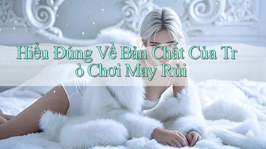 Hiểu Đúng Về Bản Chất Của Trò Chơi May Rủi