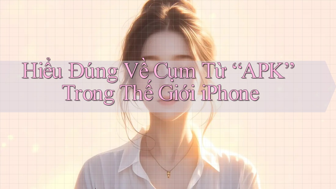 Hiểu Đúng Về Cụm Từ “APK” Trong Thế Giới iPhone Hiểu Đúng Về Cụm Từ “APK” Trong Thế Giới iPhone