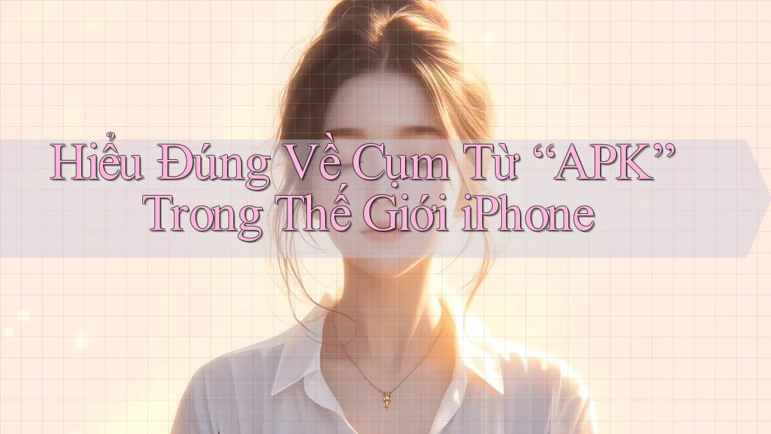 Hiểu Đúng Về Cụm Từ “APK” Trong Thế Giới iPhone Hiểu Đúng Về Cụm Từ “APK” Trong Thế Giới iPhone
