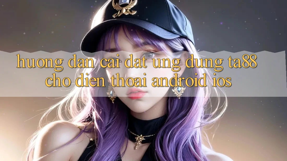 Hướng Dẫn Cài đặt Ứng dụng TA88 Cho Điện Thoại (Android & iOS)