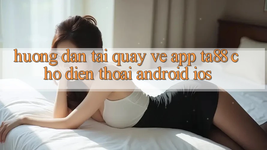 Hướng Dẫn Tải quay về App TA88 Cho Điện Thoại (Android & iOS)