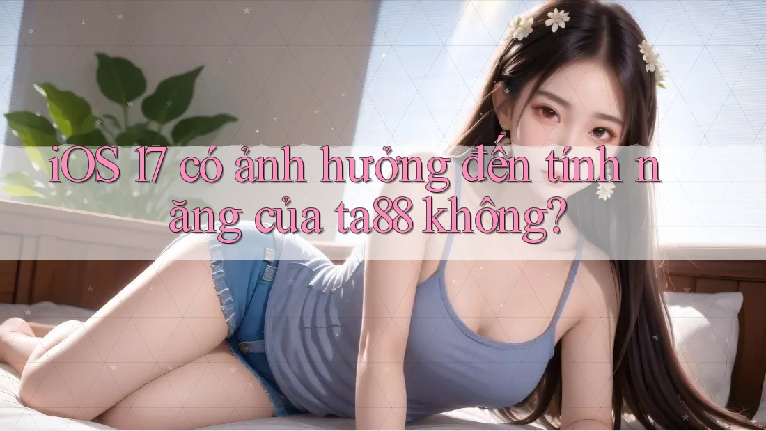 iOS 17 có ảnh hưởng đến tính năng của ta88 không? iOS 17 có ảnh hưởng đến tính năng của ta88 không?