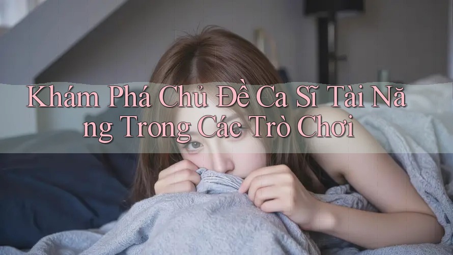 Khám Phá Chủ Đề Ca Sĩ Tài Năng Trong Các Trò Chơi Khám Phá Chủ Đề Ca Sĩ Tài Năng Trong Các Trò Chơi