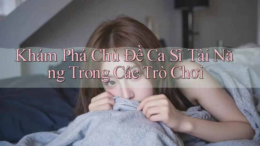 Khám Phá Chủ Đề Ca Sĩ Tài Năng Trong Các Trò Chơi Khám Phá Chủ Đề Ca Sĩ Tài Năng Trong Các Trò Chơi