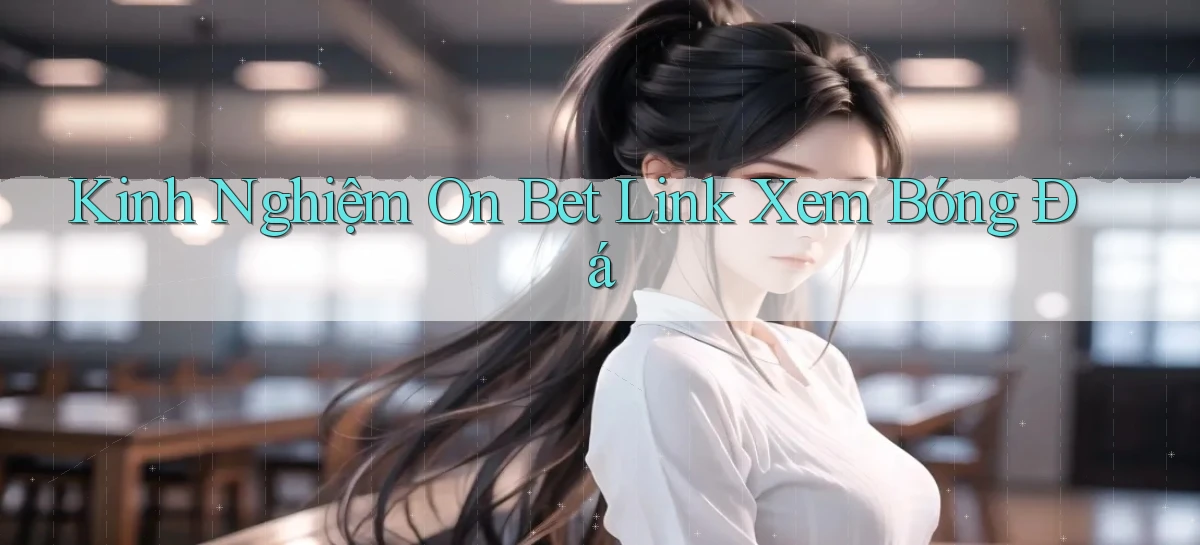 kinh nghiệm on bet link xem bóng đá