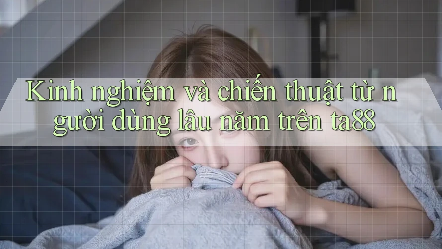 Kinh nghiệm và chiến thuật từ người dùng lâu năm trên ta88 Kinh nghiệm và chiến thuật từ người dùng lâu năm trên ta88