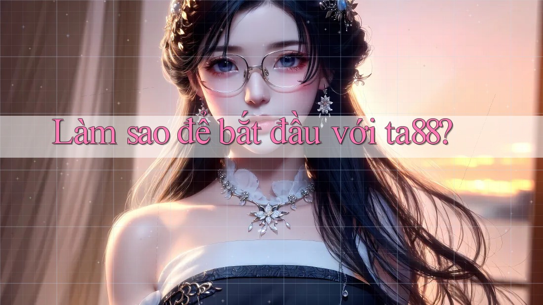 Làm sao để bắt đầu với ta88? Làm sao để bắt đầu với ta88?