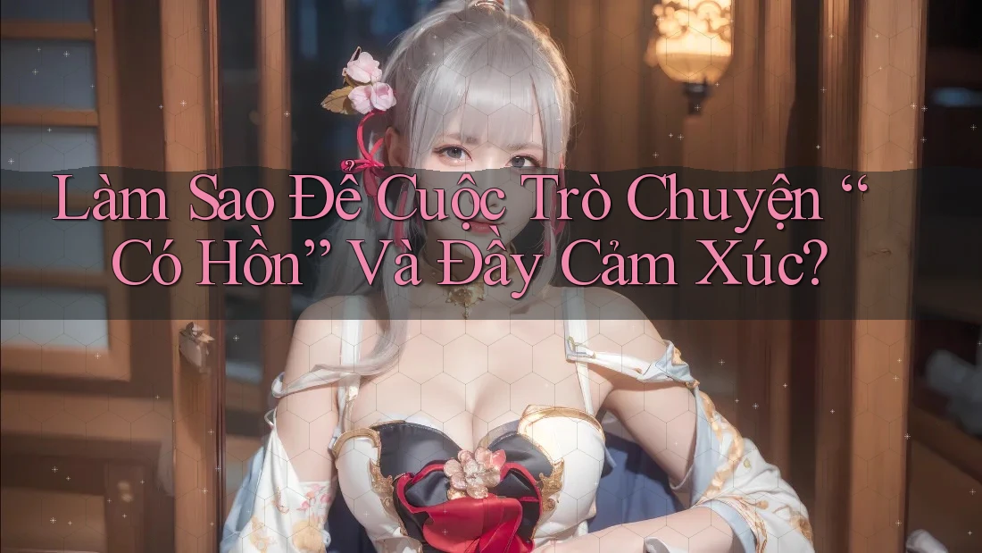 Làm Sao Để Cuộc Trò Chuyện “Có Hồn” Và Đầy Cảm Xúc? Làm Sao Để Cuộc Trò Chuyện “Có Hồn” Và Đầy Cảm Xúc?