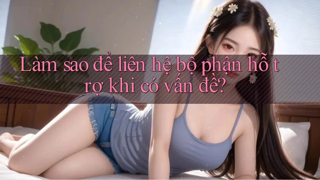 Làm sao để liên hệ bộ phận hỗ trợ khi có vấn đề? Làm sao để liên hệ bộ phận hỗ trợ khi có vấn đề?