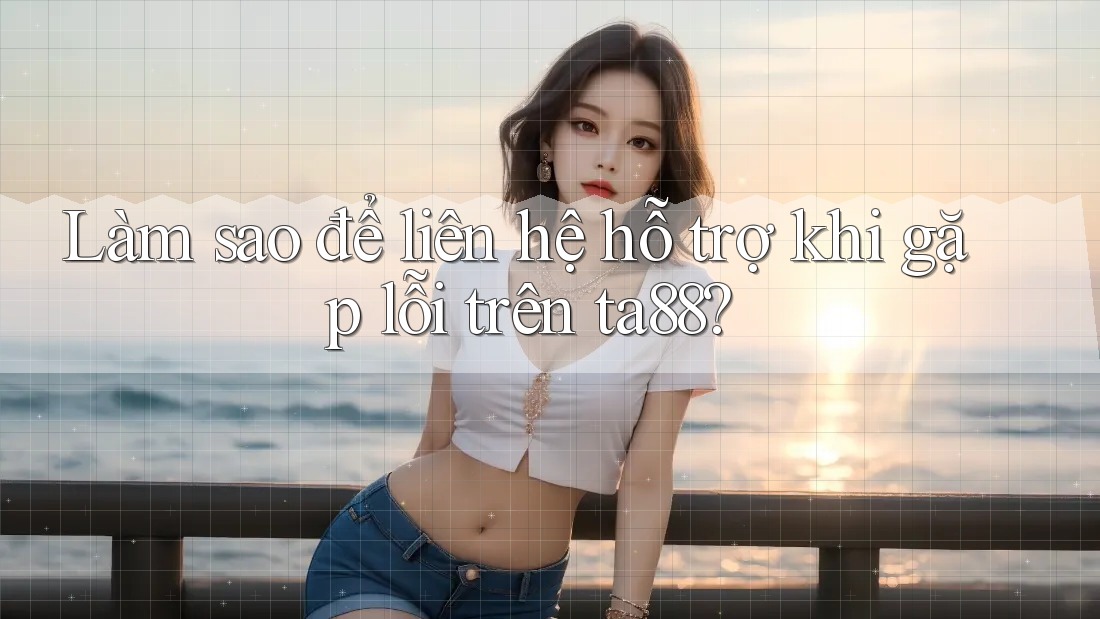 Làm sao để liên hệ hỗ trợ khi gặp lỗi trên ta88? Làm sao để liên hệ hỗ trợ khi gặp lỗi trên ta88?